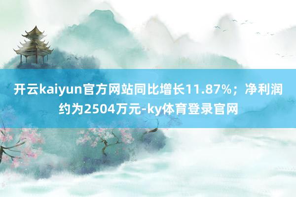 开云kaiyun官方网站同比增长11.87%；净利润约为2504万元-ky体育登录官网