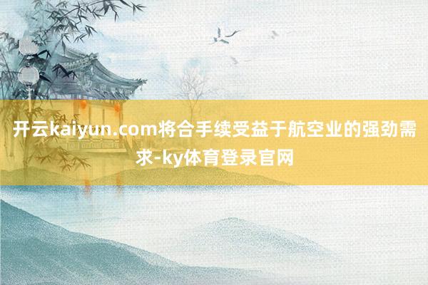 开云kaiyun.com将合手续受益于航空业的强劲需求-ky体育登录官网