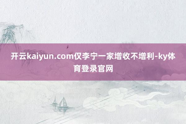 开云kaiyun.com仅李宁一家增收不增利-ky体育登录官网