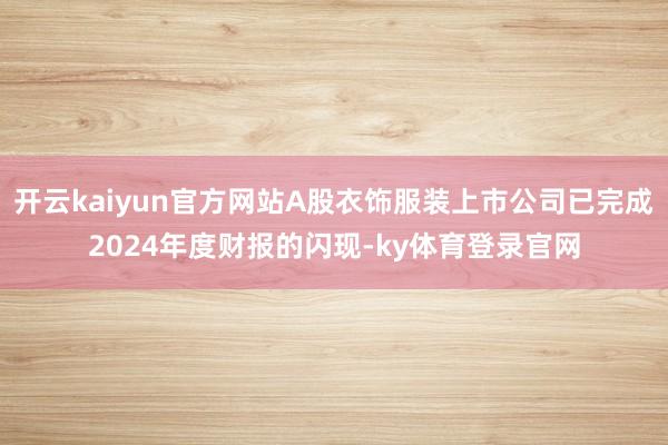 开云kaiyun官方网站A股衣饰服装上市公司已完成2024年度财报的闪现-ky体育登录官网