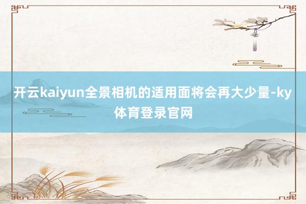 开云kaiyun全景相机的适用面将会再大少量-ky体育登录官网