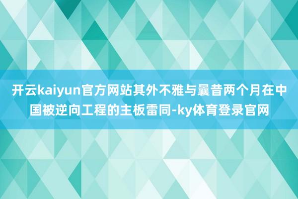 开云kaiyun官方网站其外不雅与曩昔两个月在中国被逆向工程的主板雷同-ky体育登录官网