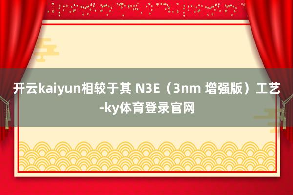 开云kaiyun相较于其 N3E（3nm 增强版）工艺-ky体育登录官网