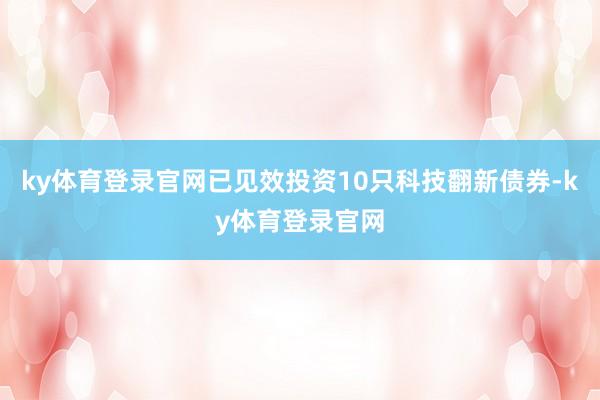 ky体育登录官网已见效投资10只科技翻新债券-ky体育登录官网