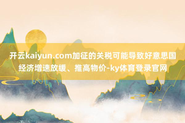 开云kaiyun.com加征的关税可能导致好意思国经济增速放缓、推高物价-ky体育登录官网