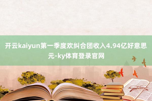 开云kaiyun第一季度欢纠合团收入4.94亿好意思元-ky体育登录官网