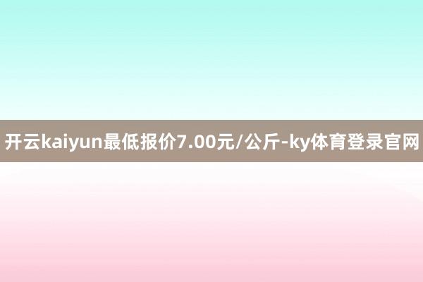 开云kaiyun最低报价7.00元/公斤-ky体育登录官网