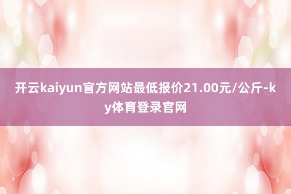 开云kaiyun官方网站最低报价21.00元/公斤-ky体育登录官网