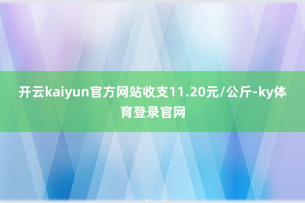 开云kaiyun官方网站收支11.20元/公斤-ky体育登录官网