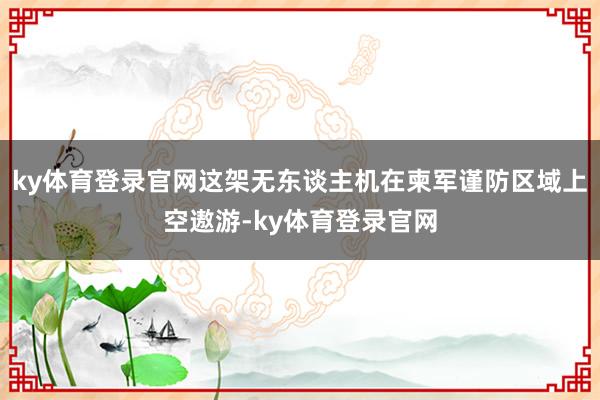 ky体育登录官网这架无东谈主机在柬军谨防区域上空遨游-ky体育登录官网