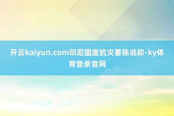 开云kaiyun.com印尼国度抗灾署陈说称-ky体育登录官网