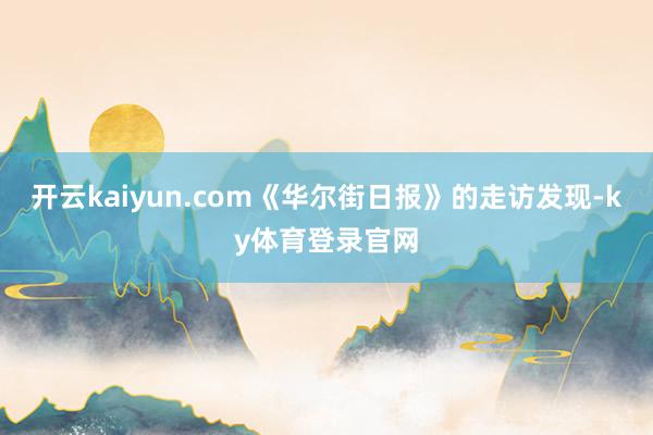 开云kaiyun.com《华尔街日报》的走访发现-ky体育登录官网