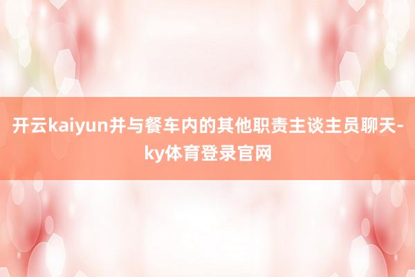 开云kaiyun并与餐车内的其他职责主谈主员聊天-ky体育登录官网
