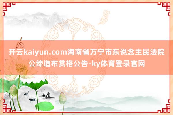 开云kaiyun.com海南省万宁市东说念主民法院公缔造布赏格公告-ky体育登录官网
