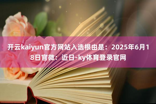 开云kaiyun官方网站入选根由是：2025年6月18日官微：近日-ky体育登录官网