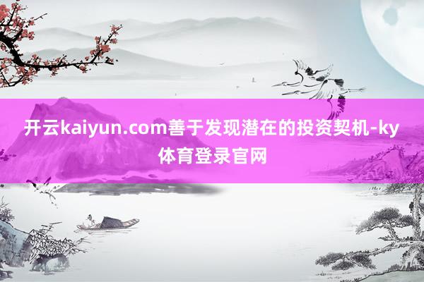 开云kaiyun.com善于发现潜在的投资契机-ky体育登录官网