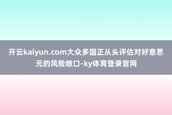 开云kaiyun.com大众多国正从头评估对好意思元的风险敞口-ky体育登录官网