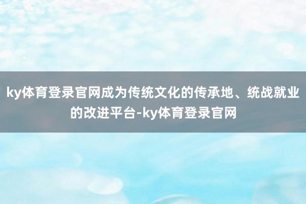 ky体育登录官网成为传统文化的传承地、统战就业的改进平台-ky体育登录官网