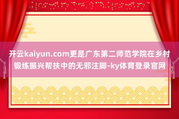 开云kaiyun.com更是广东第二师范学院在乡村锻练振兴帮扶中的无邪注脚-ky体育登录官网