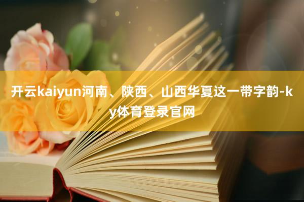 开云kaiyun河南、陕西、山西华夏这一带字韵-ky体育登录官网