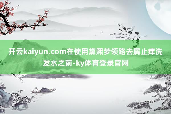 开云kaiyun.com在使用黛熙梦领路去屑止痒洗发水之前-ky体育登录官网