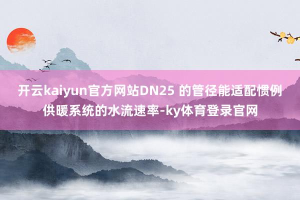 开云kaiyun官方网站DN25 的管径能适配惯例供暖系统的水流速率-ky体育登录官网