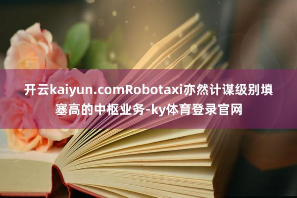 开云kaiyun.comRobotaxi亦然计谋级别填塞高的中枢业务-ky体育登录官网