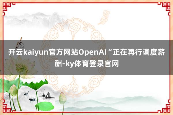 开云kaiyun官方网站OpenAI“正在再行调度薪酬-ky体育登录官网