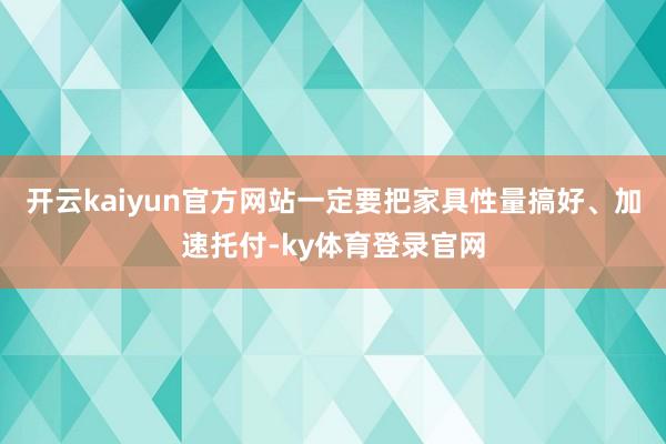 开云kaiyun官方网站一定要把家具性量搞好、加速托付-ky体育登录官网