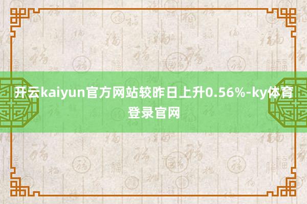 开云kaiyun官方网站较昨日上升0.56%-ky体育登录官网