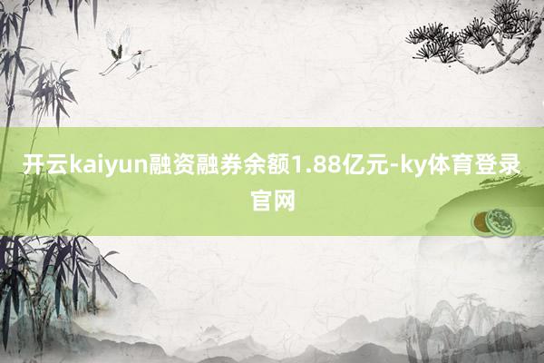 开云kaiyun融资融券余额1.88亿元-ky体育登录官网