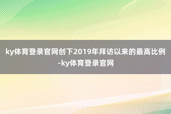 ky体育登录官网创下2019年拜访以来的最高比例-ky体育登录官网