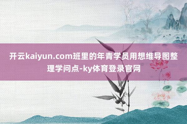 开云kaiyun.com班里的年青学员用想维导图整理学问点-ky体育登录官网