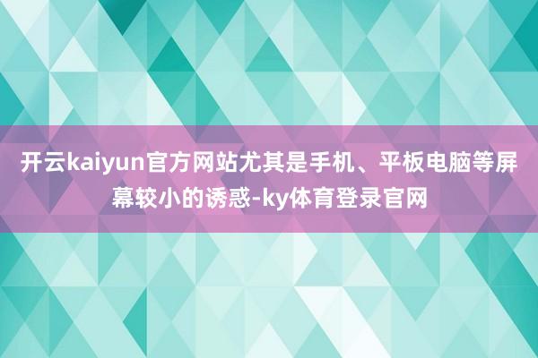 开云kaiyun官方网站尤其是手机、平板电脑等屏幕较小的诱惑-ky体育登录官网