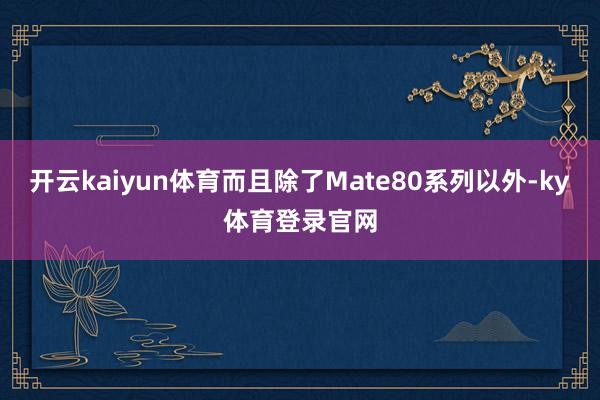 开云kaiyun体育而且除了Mate80系列以外-ky体育登录官网