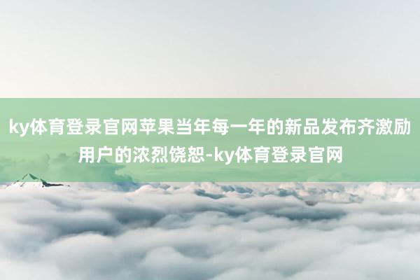 ky体育登录官网苹果当年每一年的新品发布齐激励用户的浓烈饶恕-ky体育登录官网