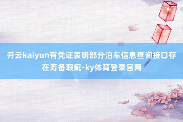 开云kaiyun有凭证表明部分泊车信息查询接口存在筹备瑕疵-ky体育登录官网