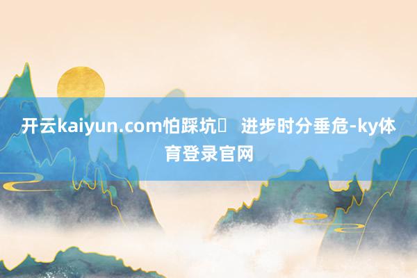 开云kaiyun.com怕踩坑▸ 进步时分垂危-ky体育登录官网