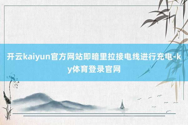 开云kaiyun官方网站即暗里拉接电线进行充电-ky体育登录官网