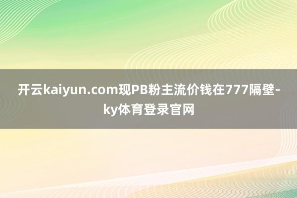 开云kaiyun.com现PB粉主流价钱在777隔壁-ky体育登录官网