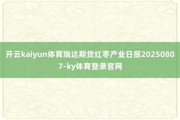 开云kaiyun体育瑞达期货红枣产业日报20250807-ky体育登录官网