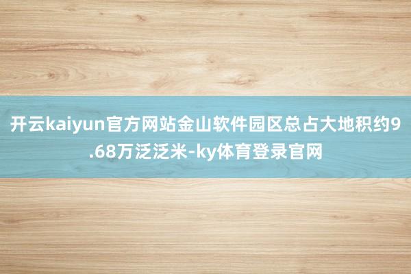 开云kaiyun官方网站金山软件园区总占大地积约9.68万泛泛米-ky体育登录官网