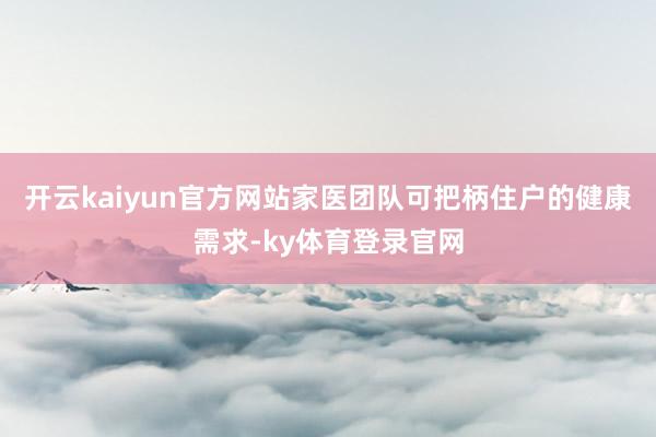 开云kaiyun官方网站家医团队可把柄住户的健康需求-ky体育登录官网