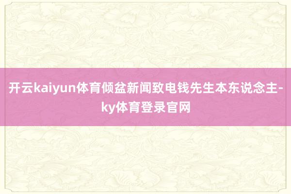 开云kaiyun体育倾盆新闻致电钱先生本东说念主-ky体育登录官网