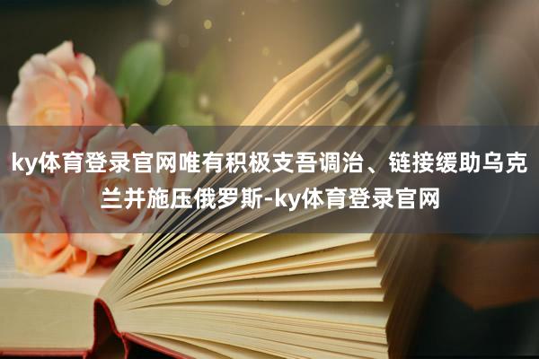 ky体育登录官网唯有积极支吾调治、链接缓助乌克兰并施压俄罗斯-ky体育登录官网
