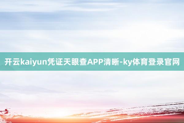 开云kaiyun凭证天眼查APP清晰-ky体育登录官网