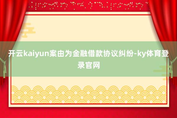 开云kaiyun案由为金融借款协议纠纷-ky体育登录官网