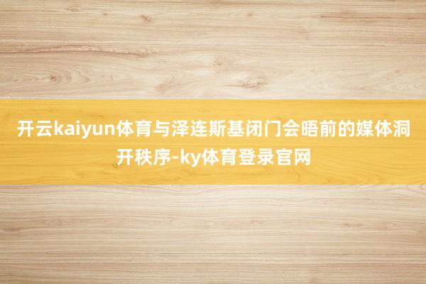 开云kaiyun体育　　与泽连斯基闭门会晤前的媒体洞开秩序-ky体育登录官网