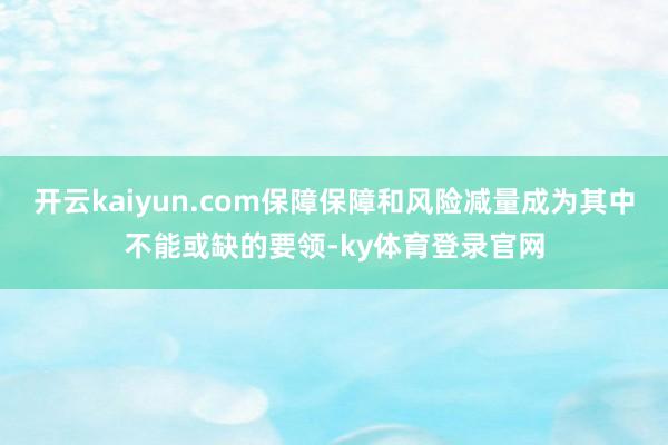 开云kaiyun.com保障保障和风险减量成为其中不能或缺的要领-ky体育登录官网