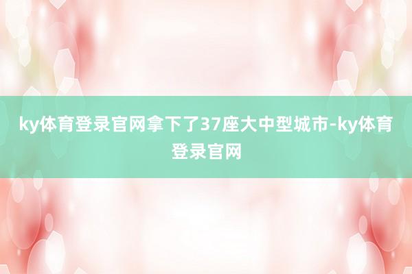 ky体育登录官网拿下了37座大中型城市-ky体育登录官网
